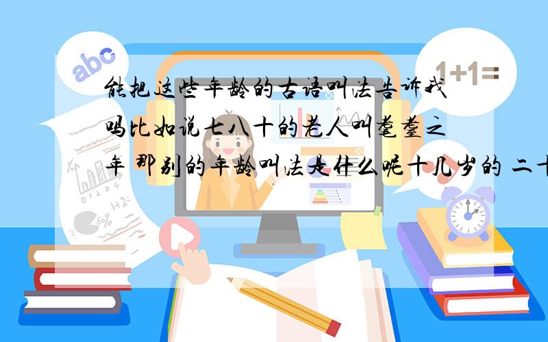 能把这些年龄的古语叫法告诉我吗比如说七八十的老人叫耄耋之年 那别的年龄叫法是什么呢十几岁的 二十 三十 四十 五十 六十