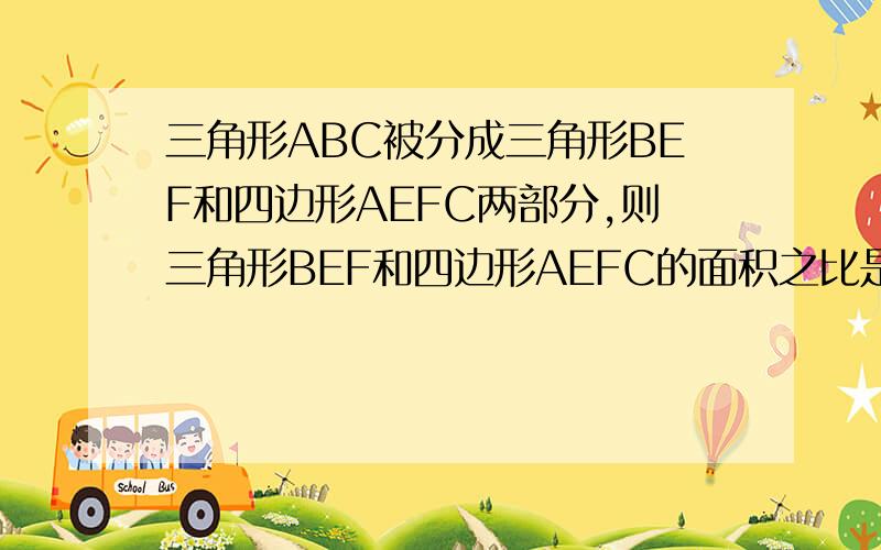 三角形ABC被分成三角形BEF和四边形AEFC两部分,则三角形BEF和四边形AEFC的面积之比是