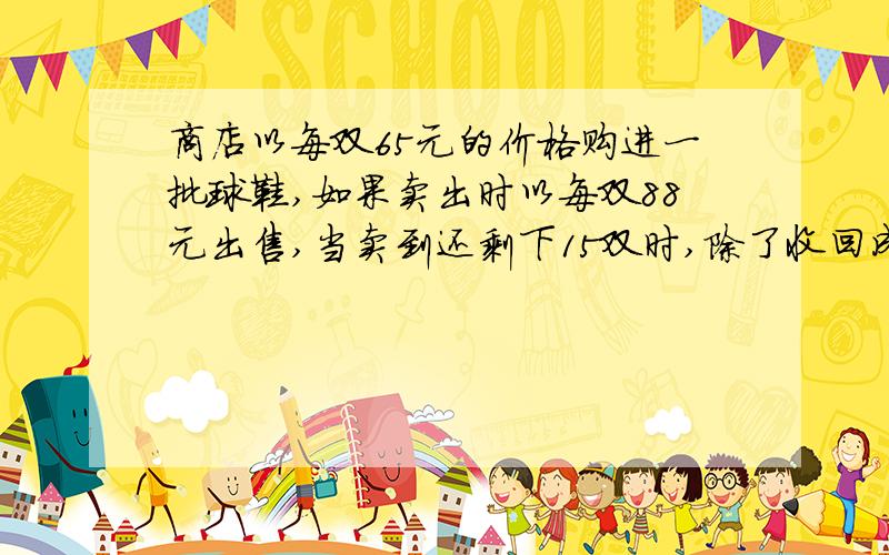 商店以每双65元的价格购进一批球鞋,如果卖出时以每双88元出售,当卖到还剩下15双时,除了收回成本外,还获利520元,商店共购进球鞋（ ）双?