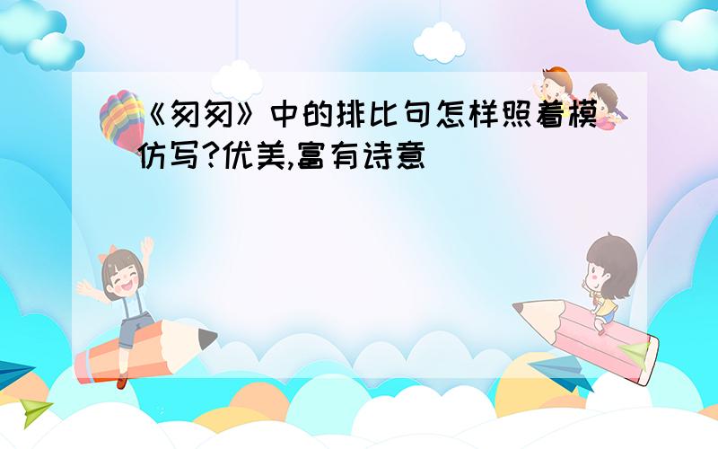 《匆匆》中的排比句怎样照着模仿写?优美,富有诗意