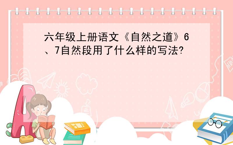 六年级上册语文《自然之道》6、7自然段用了什么样的写法?