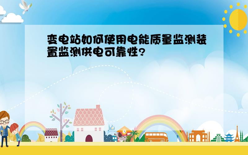 变电站如何使用电能质量监测装置监测供电可靠性?