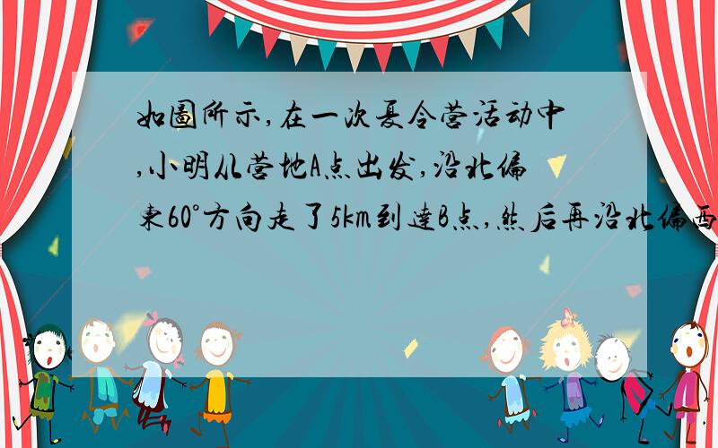 如图所示,在一次夏令营活动中,小明从营地A点出发,沿北偏东60°方向走了5km到达B点,然后再沿北偏西30°方向走了若干千米到达目的地C点．求A、C两点之间的距离；