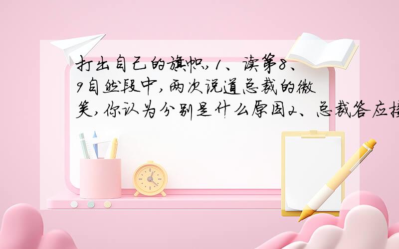 打出自己的旗帜,1、读第8、9自然段中,两次说道总裁的微笑,你认为分别是什么原因2、总裁答应接受女青年采访他“五分钟”,又为什么会持续整整“二十分钟”呢?3、短文结尾的表达方式,在