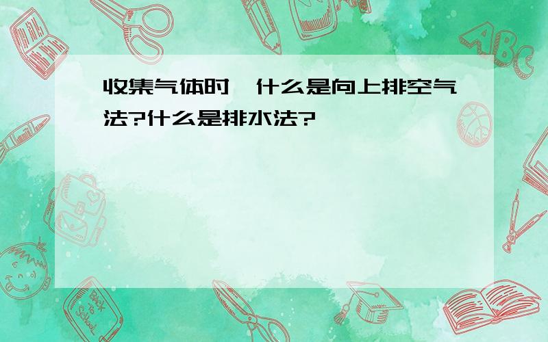 收集气体时,什么是向上排空气法?什么是排水法?