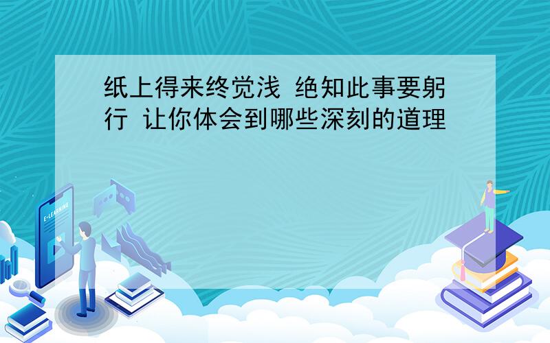 纸上得来终觉浅 绝知此事要躬行 让你体会到哪些深刻的道理