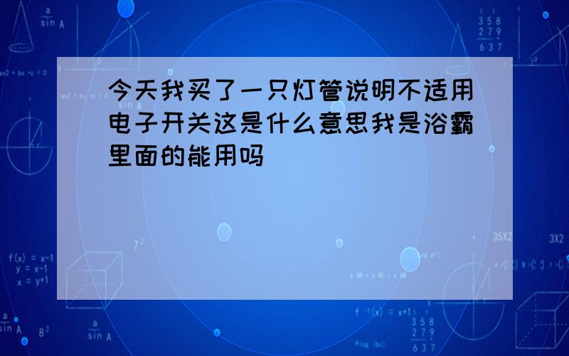 今天我买了一只灯管说明不适用电子开关这是什么意思我是浴霸里面的能用吗