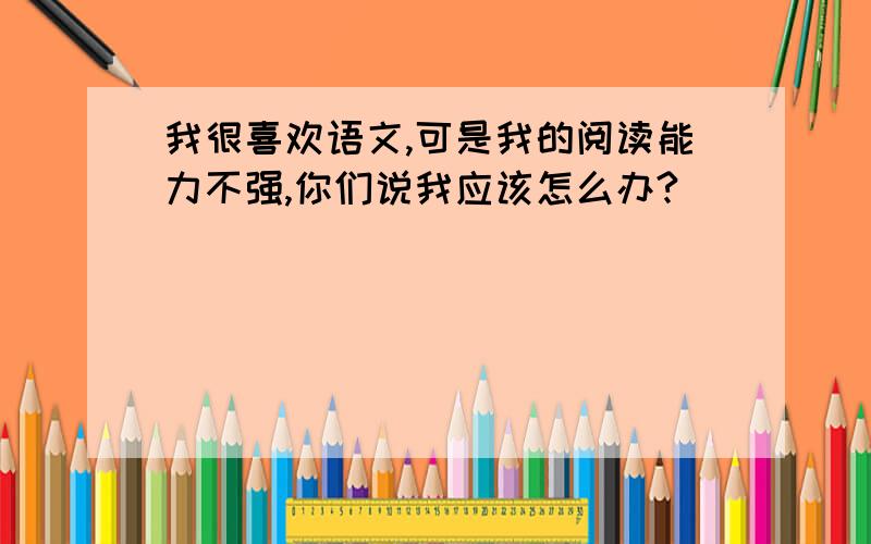 我很喜欢语文,可是我的阅读能力不强,你们说我应该怎么办?