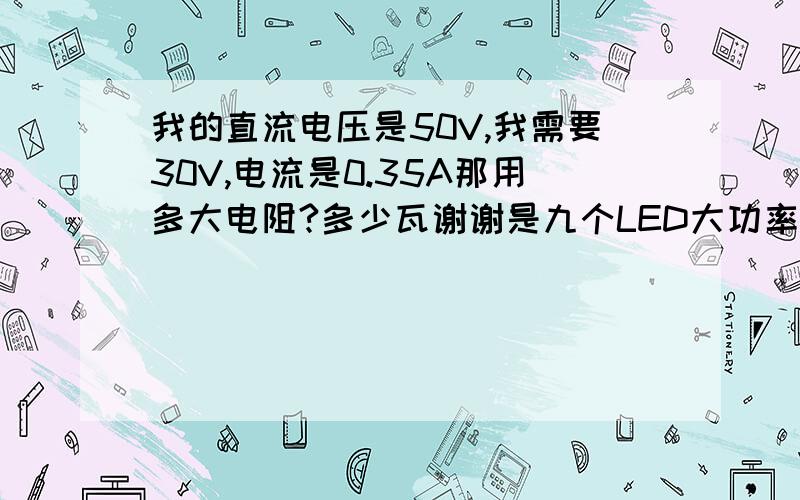 我的直流电压是50V,我需要30V,电流是0.35A那用多大电阻?多少瓦谢谢是九个LED大功率3.2-3.4V,0.35A串联是九个1W LED大功率3.2-3.4V,0.35A串联