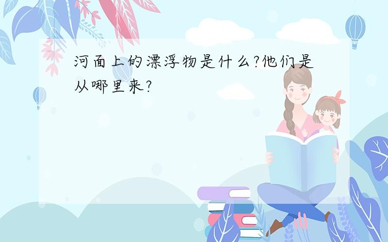 河面上的漂浮物是什么?他们是从哪里来?