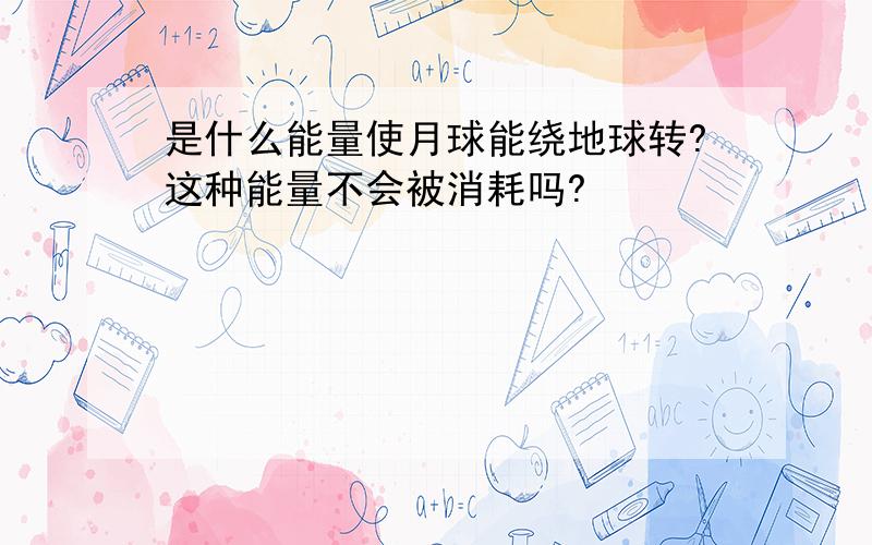 是什么能量使月球能绕地球转?这种能量不会被消耗吗?