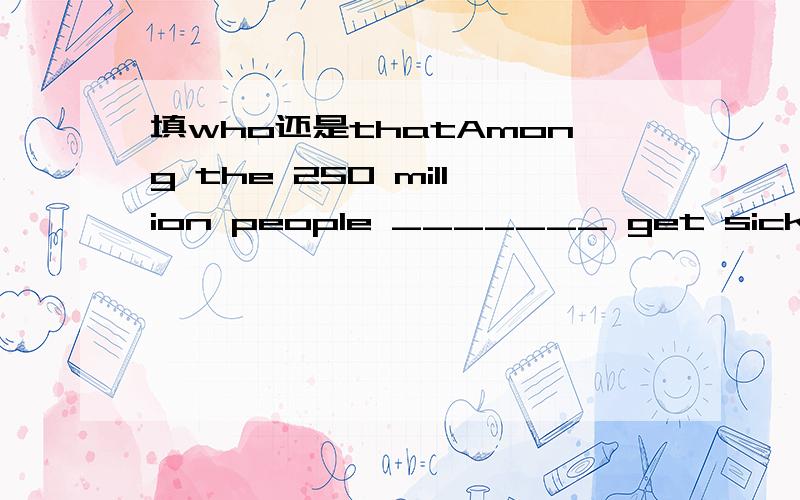 填who还是thatAmong the 250 million people _______ get sick because of water pollution,5 to 10 million of them die.A.that B.which C.whose D.who