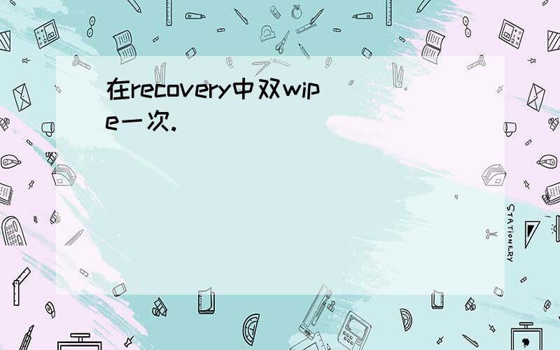 在recovery中双wipe一次.