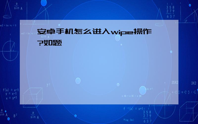 安卓手机怎么进入wipe操作?如题