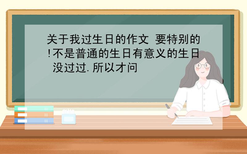 关于我过生日的作文 要特别的!不是普通的生日有意义的生日 没过过.所以才问