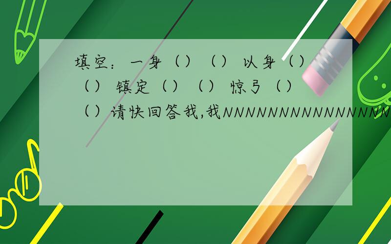 填空：一身（）（） 以身（）（） 镇定（）（） 惊弓（）（）请快回答我,我NNNNNNNNNNNNNNNNNNNNNNNNNNNNNNNN急!