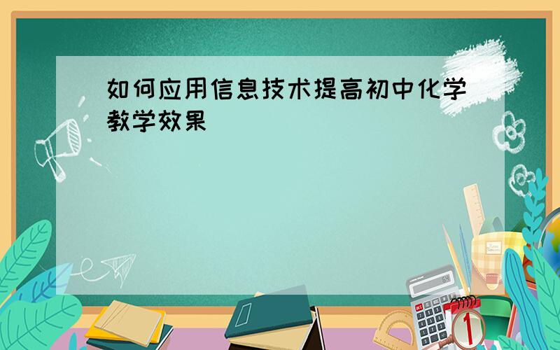 如何应用信息技术提高初中化学教学效果