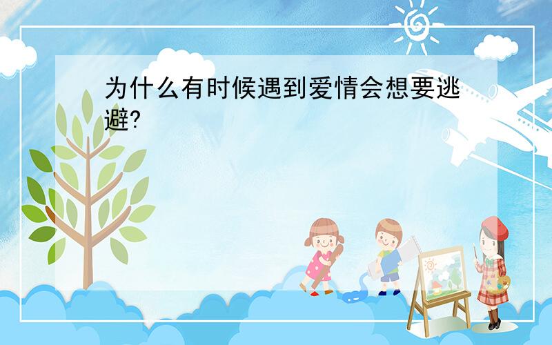 为什么有时候遇到爱情会想要逃避?