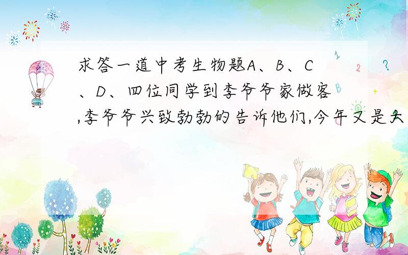 求答一道中考生物题A、B、C、D、四位同学到李爷爷家做客,李爷爷兴致勃勃的告诉他们,今年又是大丰收.种的萝卜、藕最大的重约5千克,冬瓜最重的二十几千克,四位同学就此发表了各自的意见