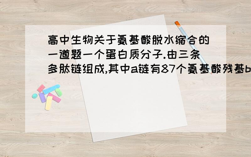 高中生物关于氨基酸脱水缩合的一道题一个蛋白质分子.由三条多肽链组成,其中a链有87个氨基酸残基b链有108个氨基酸残基,c链有76个氨基酸残基.请这些氨基酸脱水缩合形成多肽链后.整个蛋白