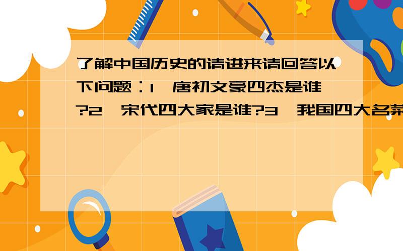 了解中国历史的请进来请回答以下问题：1、唐初文豪四杰是谁?2、宋代四大家是谁?3、我国四大名菜是什么?4、我国四大名绣有什么?请在回答前加上题号.