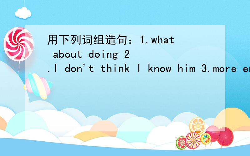 用下列词组造句：1.what about doing 2.I don't think I know him 3.more enjoyable