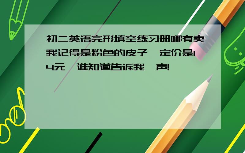 初二英语完形填空练习册哪有卖我记得是粉色的皮子,定价是14元,谁知道告诉我一声!