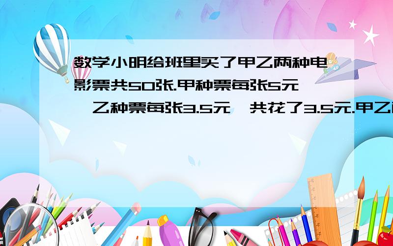 数学小明给班里买了甲乙两种电影票共50张.甲种票每张5元,乙种票每张3.5元,共花了3.5元.甲乙两种票各买了多少张?共花了多少元196元