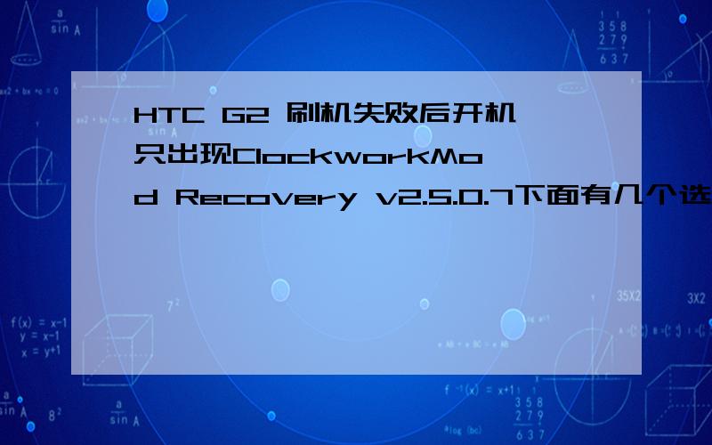 HTC G2 刷机失败后开机只出现ClockworkMod Recovery v2.5.0.7下面有几个选项,1,reboot system now2.apply sdcard:update.zip3.wipe data/factory reset4.wipe cache partition5.install zip from sdcard 6.backup and restore7.mounts and storage8 ad