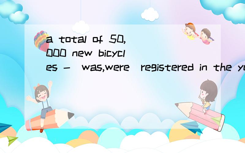 a total of 50,000 new bicycles -(was,were)registered in the year ,解释为何要用复数,举例子说明