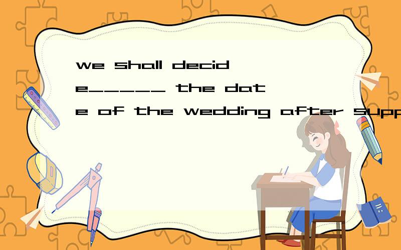 we shall decide_____ the date of the wedding after supper 为什么填on