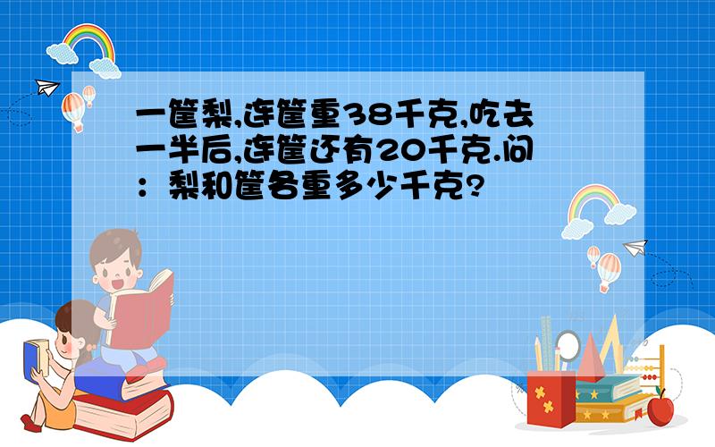 一筐梨,连筐重38千克,吃去一半后,连筐还有20千克.问：梨和筐各重多少千克?