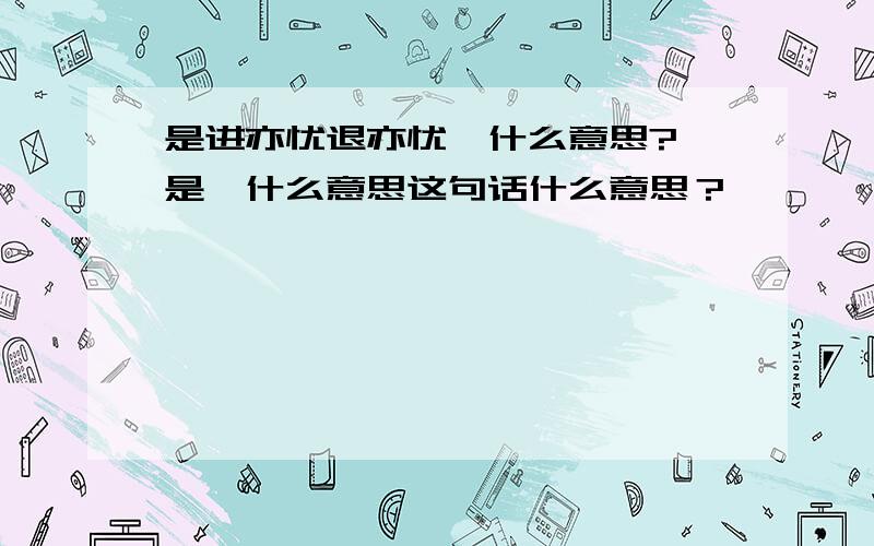 是进亦忧退亦忧,什么意思?『是』什么意思这句话什么意思？