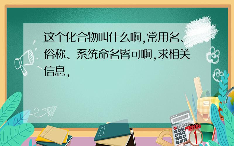 这个化合物叫什么啊,常用名、俗称、系统命名皆可啊,求相关信息,