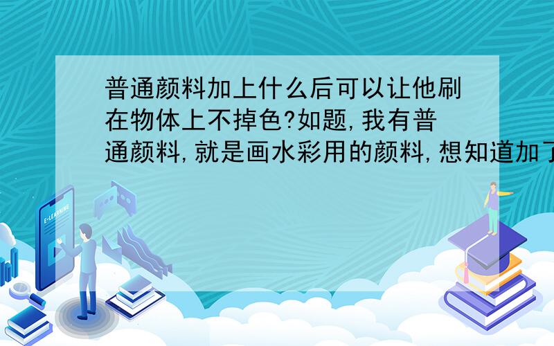 普通颜料加上什么后可以让他刷在物体上不掉色?如题,我有普通颜料,就是画水彩用的颜料,想知道加了什么成分可以让他不会掉色.