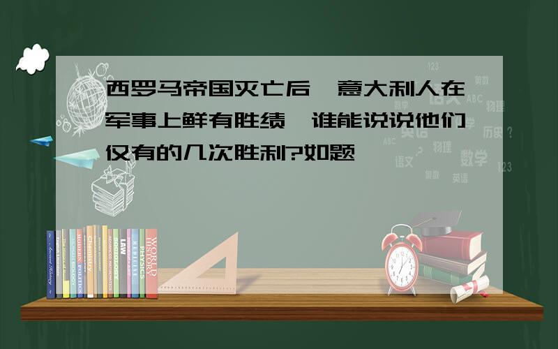 西罗马帝国灭亡后,意大利人在军事上鲜有胜绩,谁能说说他们仅有的几次胜利?如题