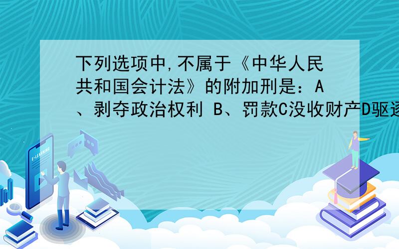 下列选项中,不属于《中华人民共和国会计法》的附加刑是：A、剥夺政治权利 B、罚款C没收财产D驱逐出境答案是B,我觉得不对.谁能帮我解释一下,谢谢.