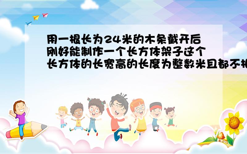 用一根长为24米的木条截开后刚好能制作一个长方体架子这个长方体的长宽高的长度为整数米且都不相等求这个长方形的长宽高为多少米