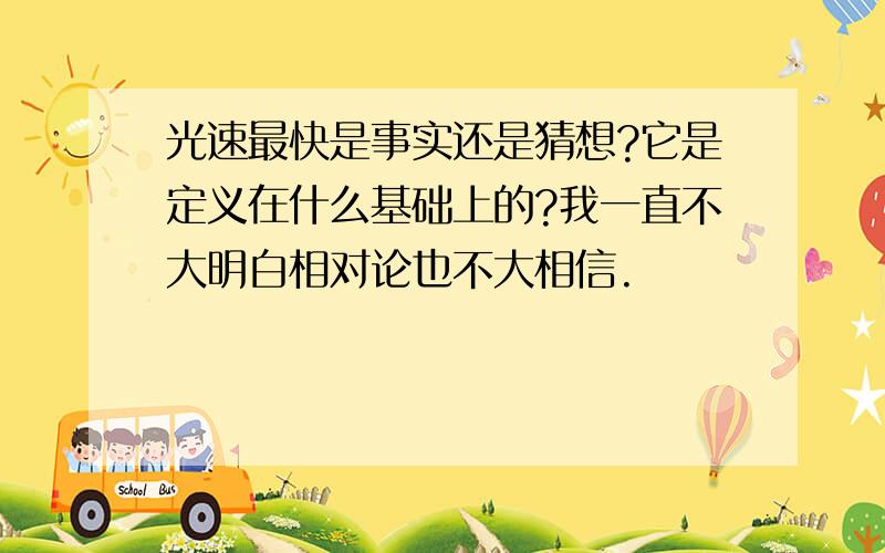 光速最快是事实还是猜想?它是定义在什么基础上的?我一直不大明白相对论也不大相信.