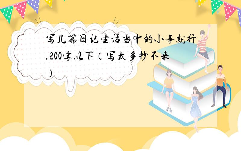 写几篇日记生活当中的小事就行,200字以下（写太多抄不来）