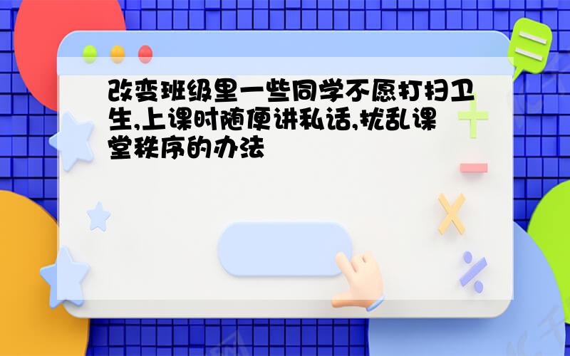 改变班级里一些同学不愿打扫卫生,上课时随便讲私话,扰乱课堂秩序的办法