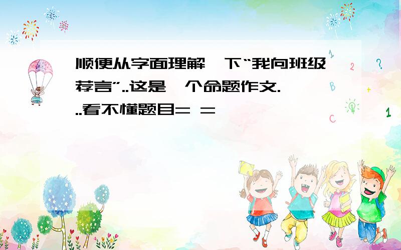 顺便从字面理解一下“我向班级荐言”..这是一个命题作文...看不懂题目= =、