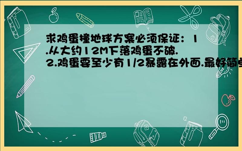 求鸡蛋撞地球方案必须保证：1.从大约12M下落鸡蛋不破.2.鸡蛋要至少有1/2暴露在外面.最好简单点