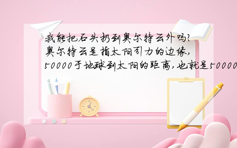 我能把石头扔到奥尔特云外吗?奥尔特云是指太阳引力的边缘,50000于地球到太阳的距离,也就是50000个天文单位.我只是一个11岁的小孩,上6年级.我没有科学课!