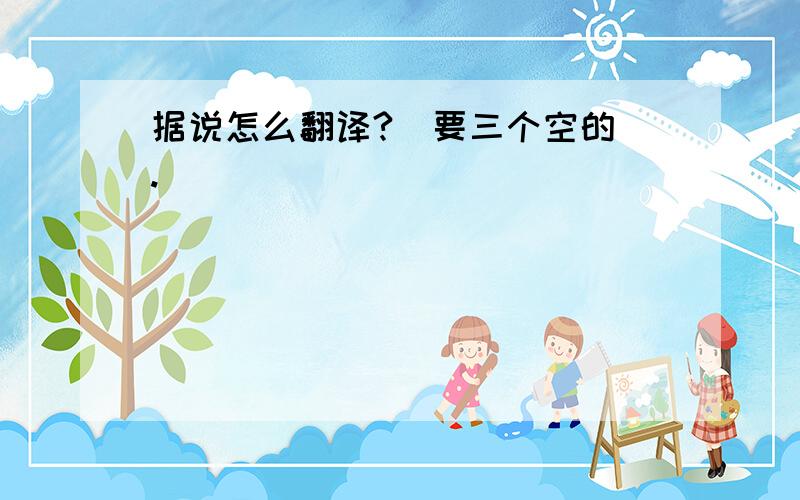 据说怎么翻译?（要三个空的）.