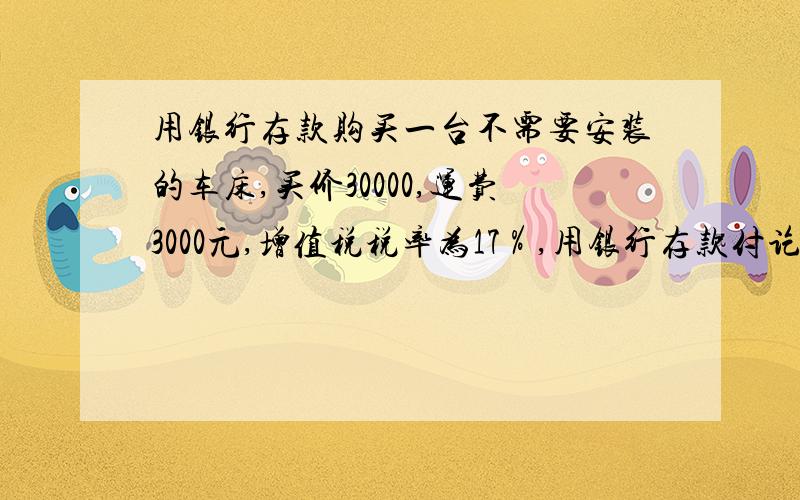 用银行存款购买一台不需要安装的车床,买价30000,运费3000元,增值税税率为17％,用银行存款付讫,请写会计分录