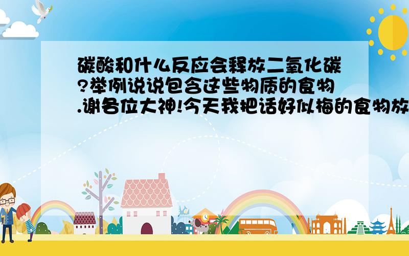 碳酸和什么反应会释放二氧化碳?举例说说包含这些物质的食物.谢各位大神!今天我把话好似梅的食物放进雪碧,竟然产生了好多二氧化碳,太神奇了.能解释下不?!