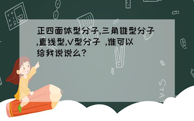 正四面体型分子,三角锥型分子,直线型,V型分子 ,谁可以给我说说么?