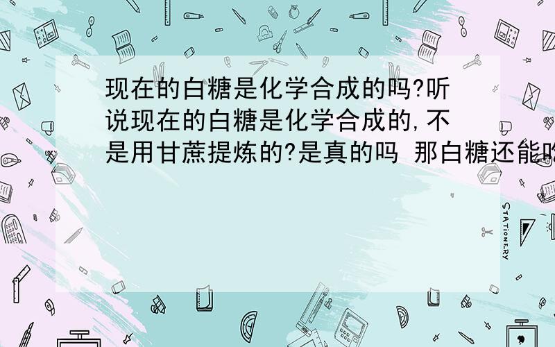 现在的白糖是化学合成的吗?听说现在的白糖是化学合成的,不是用甘蔗提炼的?是真的吗 那白糖还能吃吗?红糖呢