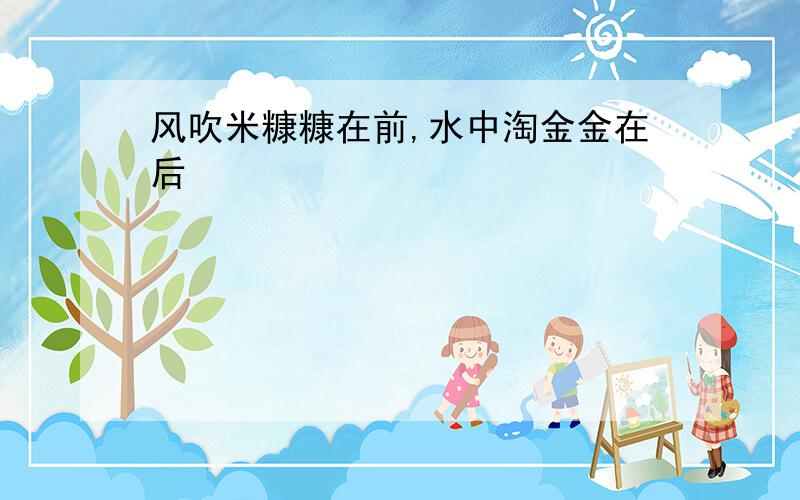 风吹米糠糠在前,水中淘金金在后